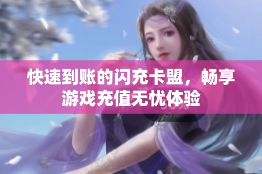 快速到账的闪充卡盟,畅享游戏充值无忧体验 快速到账的闪充卡盟,畅享游戏充值无忧体验