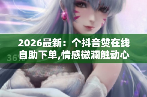 2026最新:个抖音赞在线自助下单,情感微澜触动心房的温柔时光模块 2026最新:个抖音赞在线自助下单,情感微澜触动心房的温柔时光模块
