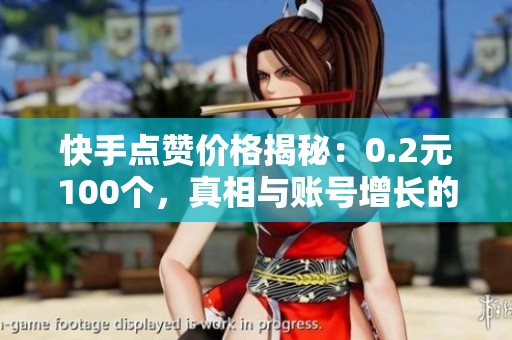 快手点赞价格揭秘：0.2元100个，真相与账号增长的底层逻辑