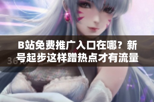 B站免费推广入口在哪?新号起步这样蹭热点才有流量 B站免费推广入口在哪?新号起步这样蹭热点才有流量