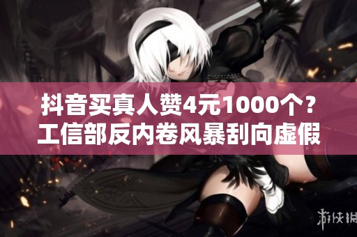 抖音买真人赞4元1000个？工信部反内卷风暴刮向虚假数据