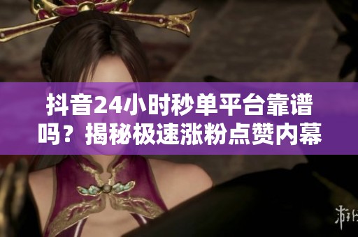 抖音24小时秒单平台靠谱吗?揭秘极速涨粉点赞内幕 抖音24小时秒单平台靠谱吗?揭秘极速涨粉点赞内幕