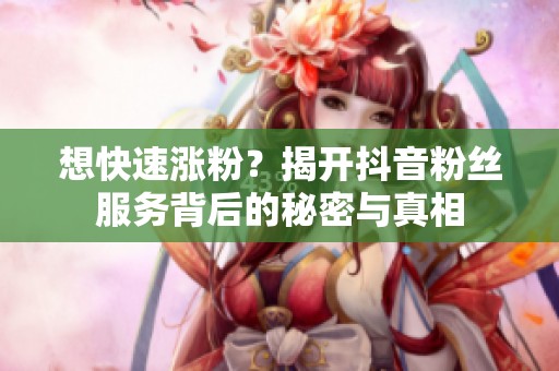 想快速涨粉？揭开抖音粉丝服务背后的秘密与真相