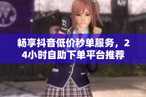畅享抖音低价秒单服务，<a href=