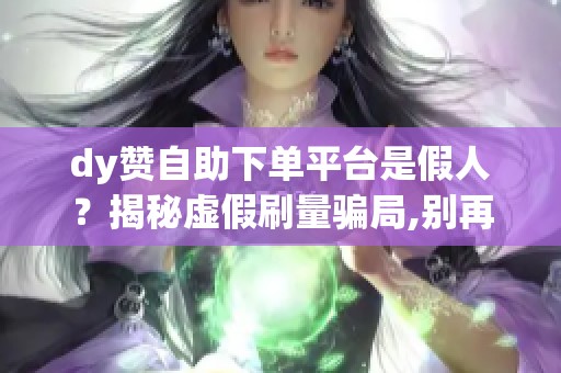 dy赞自助下单平台是假人?揭秘虚假刷量骗局,别再上当 dy赞自助下单平台是假人?揭秘虚假刷量骗局,别再上当