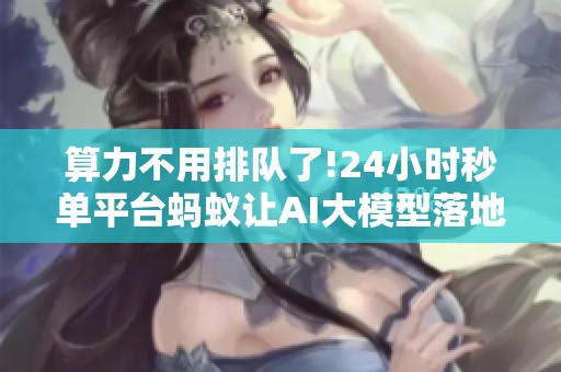 算力不用排队了!24小时秒单平台蚂蚁让AI大模型落地不卡壳 算力不用排队了!24小时秒单平台蚂蚁让AI大模型落地不卡壳