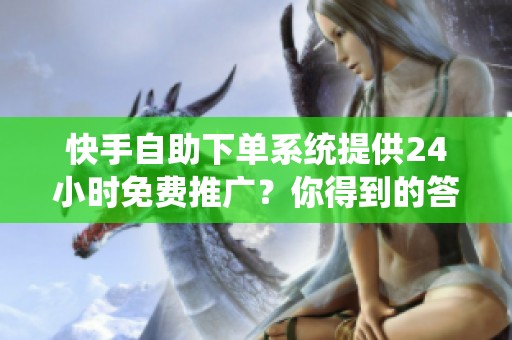 快手自助下单系统提供24小时免费推广?你得到的答案可能需要再确认 快手自助下单系统提供24小时免费推广?你得到的答案可能需要再确认