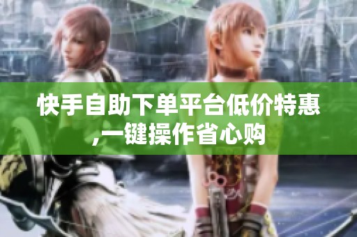 快手自助下单平台低价特惠,一键操作省心购 快手自助下单平台低价特惠,一键操作省心购