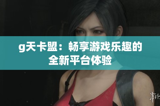 g天卡盟:畅享游戏乐趣的全新平台体验 g天卡盟:畅享游戏乐趣的全新平台体验