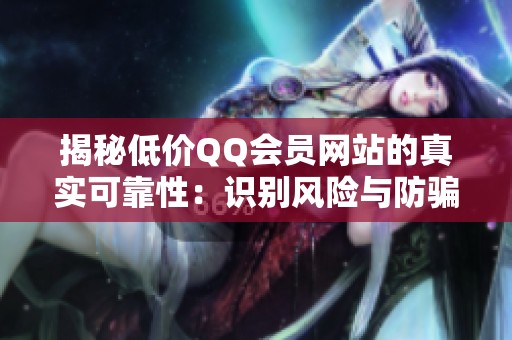 揭秘低价QQ会员网站的真实可靠性:识别风险与防骗指南 揭秘低价QQ会员网站的真实可靠性:识别风险与防骗指南