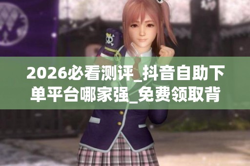 2026必看测评_抖音自助下单平台哪家强_免费领取背后的优缺点与 2026必看测评_抖音自助下单平台哪家强_免费领取背后的优缺点与