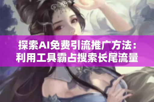 探索AI免费引流推广方法：利用工具霸占搜索长尾流量的实用技巧
