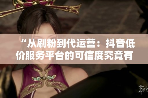 “从刷粉到代运营:抖音低价服务平台的可信度究竟有多少?” “从刷粉到代运营:抖音低价服务平台的可信度究竟有多少?”
