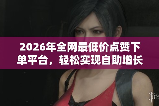 2026年全网最低价点赞下单平台,轻松实现自助增长! 2026年全网最低价点赞下单平台,轻松实现自助增长!