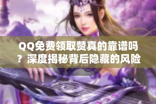 QQ免费领取赞真的靠谱吗?深度揭秘背后隐藏的风险与安全获取方法 QQ免费领取赞真的靠谱吗?深度揭秘背后隐藏的风险与安全获取方法