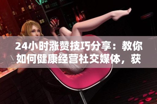 24小时涨赞技巧分享:教你如何健康经营社交媒体,获得更多关注与粉丝 24小时涨赞技巧分享:教你如何健康经营社交媒体,获得更多关注与粉丝