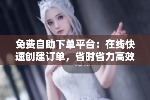 免费自助下单平台:在线快速创建订单,省时省力高效提升业务 免费自助下单平台:在线快速创建订单,省时省力高效提升业务