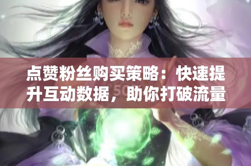 点赞粉丝购买策略：快速提升互动数据，助你打破流量困局