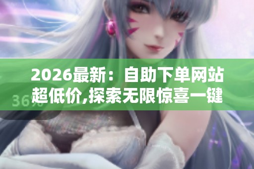 2026最新:自助下单网站超低价,探索无限惊喜一键轻松购遍全球好物 2026最新:自助下单网站超低价,探索无限惊喜一键轻松购遍全球好物