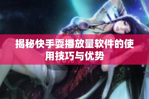 揭秘快手耍播放量软件的使用技巧与优势
