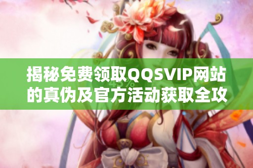 揭秘免费领取QQSVIP网站的真伪及官方活动获取全攻略 揭秘免费领取QQSVIP网站的真伪及官方活动获取全攻略