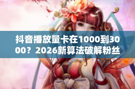 抖音播放量卡在1000到3000?2026新算法破解粉丝流量天花板 抖音播放量卡在1000到3000?2026新算法破解粉丝流量天花板