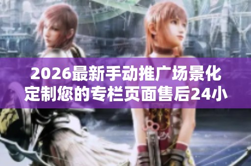 2026最新手动推广场景化定制您的专栏页面售后24小时电话维修服务