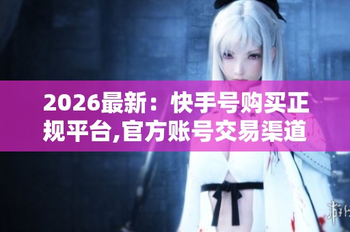 2026最新:快手号购买正规平台,官方账号交易渠道安全指南详解便捷 2026最新:快手号购买正规平台,官方账号交易渠道安全指南详解便捷