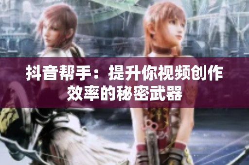 抖音帮手：提升你视频创作效率的秘密武器