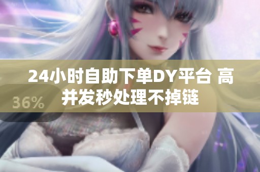 24小时自助下单DY平台 高并发秒处理不掉链 24小时自助下单DY平台 高并发秒处理不掉链