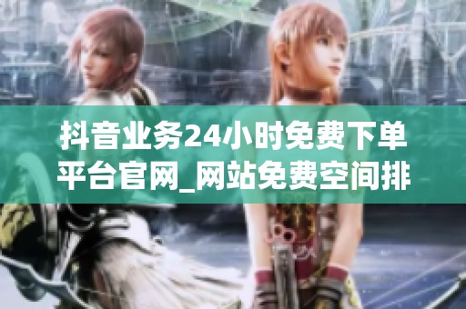 抖音业务24小时免费下单平台官网_网站免费空间排行榜_资讯 抖音业务24小时免费下单平台官网_网站免费空间排行榜_资讯