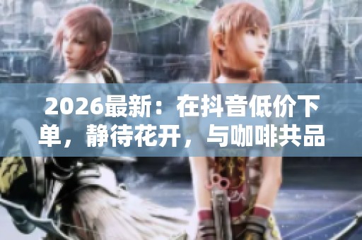 2026最新:在抖音低价下单,静待花开,与咖啡共品岁月的沉淀 2026最新:在抖音低价下单,静待花开,与咖啡共品岁月的沉淀