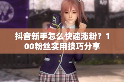 抖音新手怎么快速涨粉？100粉丝实用技巧分享