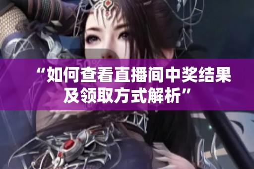 “如何查看直播间中奖结果及领取方式解析” “如何查看直播间中奖结果及领取方式解析”