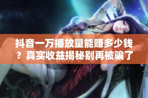 抖音一万播放量能赚多少钱?真实收益揭秘别再被骗了 抖音一万播放量能赚多少钱?真实收益揭秘别再被骗了