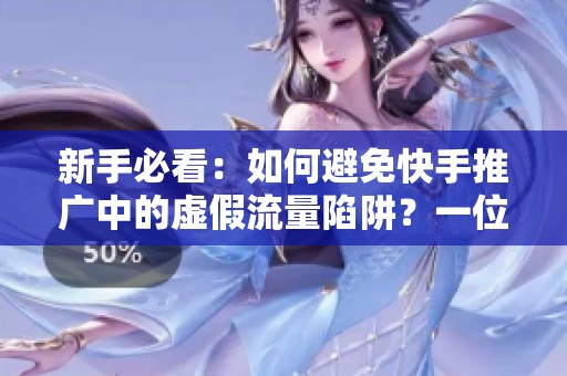 新手必看：如何避免快手推广中的虚假流量陷阱？一位过来人的真实教训分享