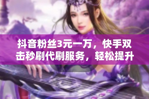 抖音粉丝3元一万,快手双击秒刷代刷服务,轻松提升人气 抖音粉丝3元一万,快手双击秒刷代刷服务,轻松提升人气