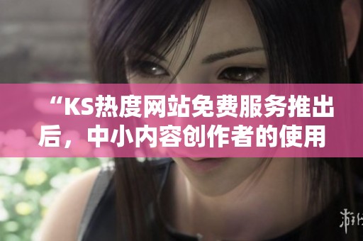 “KS热度网站免费服务推出后,中小内容创作者的使用体验调查与反馈分析” “KS热度网站免费服务推出后,中小内容创作者的使用体验调查与反馈分析”