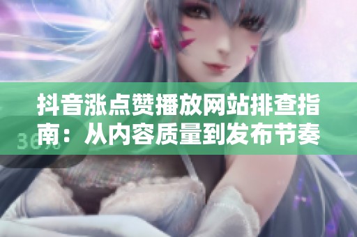 抖音涨点赞播放网站排查指南:从内容质量到发布节奏 抖音涨点赞播放网站排查指南:从内容质量到发布节奏