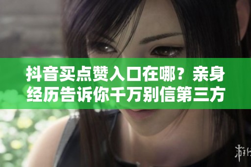 抖音买点赞入口在哪?亲身经历告诉你千万别信第三方服务商 抖音买点赞入口在哪?亲身经历告诉你千万别信第三方服务商