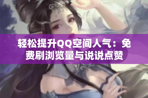 轻松提升QQ空间人气：免费刷浏览量与说说点赞