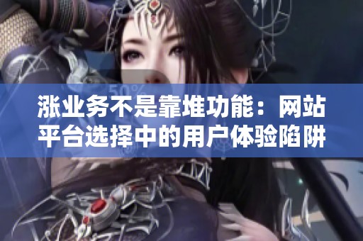 涨业务不是靠堆功能：网站平台选择中的用户体验陷阱