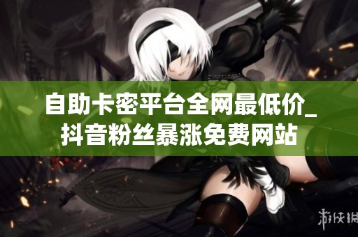 自助卡密平台全网最低价_抖音粉丝暴涨免费网站