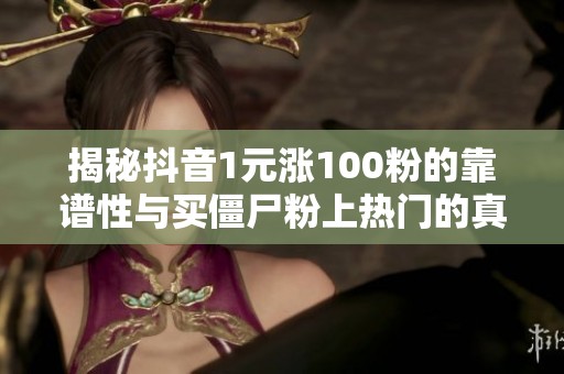 揭秘抖音1元涨100粉的靠谱性与买僵尸粉上热门的真相