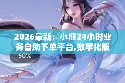 2026最新：小熊24小时业务自助下单平台,数字化服务新模式助力企业
