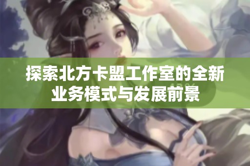 探索北方卡盟工作室的全新业务模式与发展前景