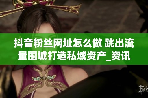 抖音粉丝网址怎么做 跳出流量围城打造私域资产_资讯