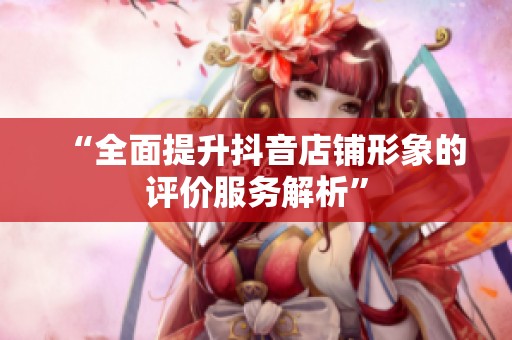 “全面提升抖音店铺形象的评价服务解析”