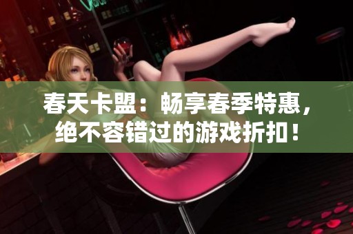 春天卡盟：畅享春季特惠，绝不容错过的游戏折扣！