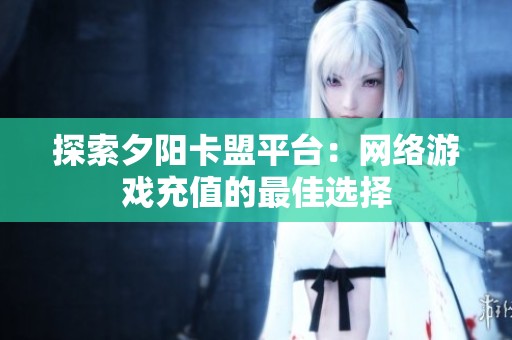 探索夕阳卡盟平台：网络游戏充值的最佳选择
